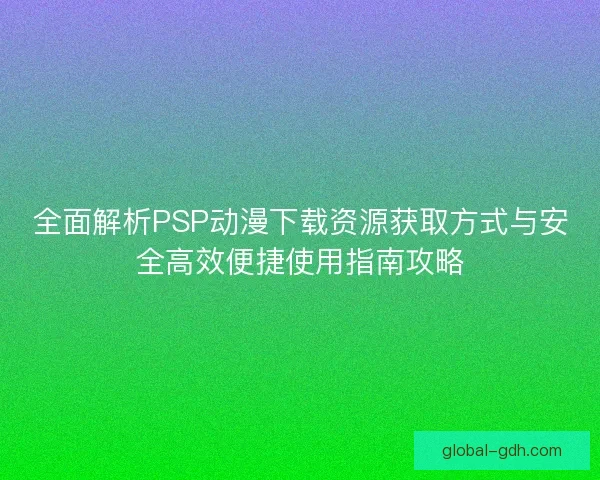 全面解析PSP动漫下载资源获取方式与安全高效便捷使用指南攻略 全面解析PSP动漫下载资源获取方式与安全高效便捷使用指南攻略