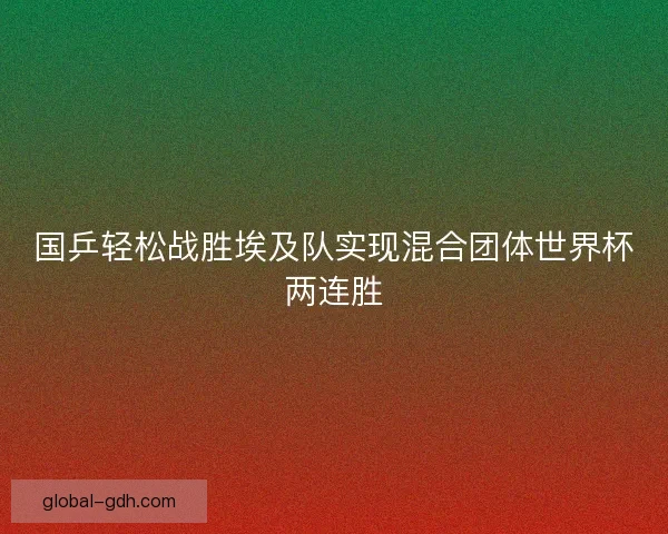 国乒轻松战胜埃及队实现混合团体世界杯两连胜