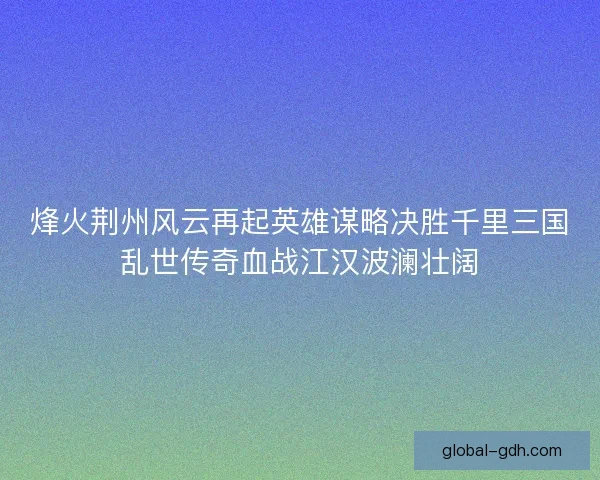 烽火荆州风云再起英雄谋略决胜千里三国乱世传奇血战江汉波澜壮阔