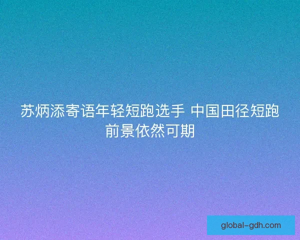 苏炳添寄语年轻短跑选手 中国田径短跑前景依然可期