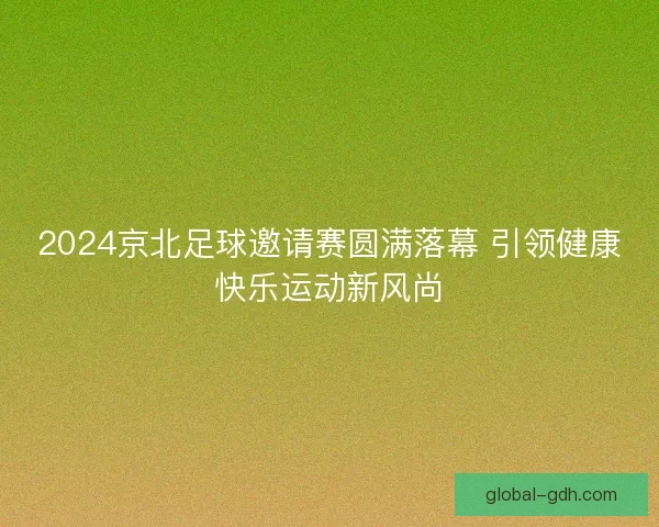 2024京北足球邀请赛圆满落幕 引领健康快乐运动新风尚