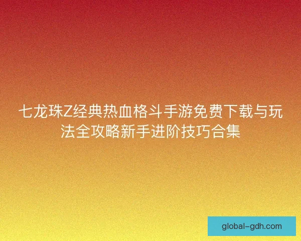 七龙珠Z经典热血格斗手游免费下载与玩法全攻略新手进阶技巧合集