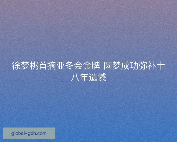 徐梦桃首摘亚冬会金牌 圆梦成功弥补十八年遗憾