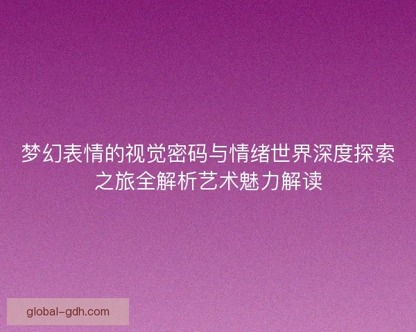 梦幻表情的视觉密码与情绪世界深度探索之旅全解析艺术魅力解读