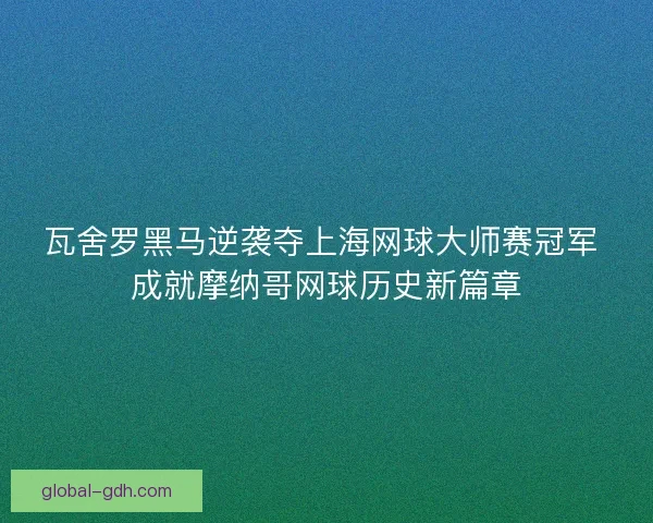 瓦舍罗黑马逆袭夺上海网球大师赛冠军 成就摩纳哥网球历史新篇章