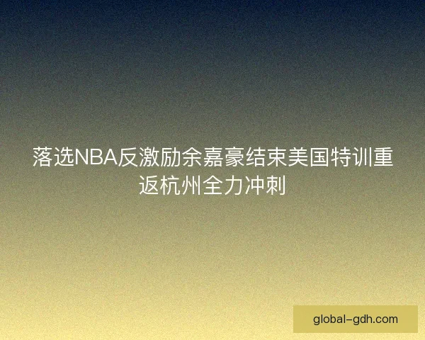 落选NBA反激励余嘉豪结束美国特训重返杭州全力冲刺