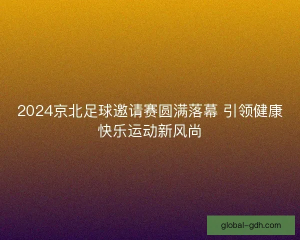 2024京北足球邀请赛圆满落幕 引领健康快乐运动新风尚