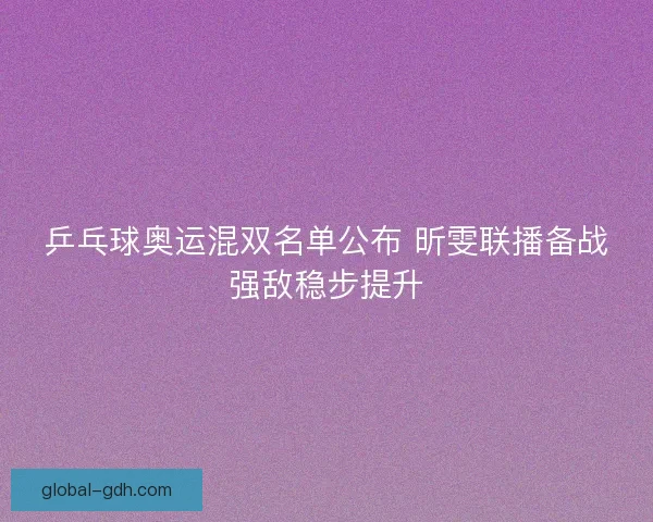 乒乓球奥运混双名单公布 昕雯联播备战强敌稳步提升 乒乓球奥运混双名单公布 昕雯联播备战强敌稳步提升