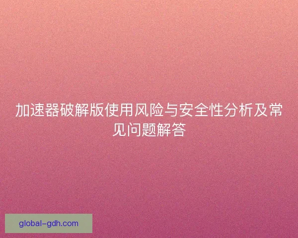 加速器破解版使用风险与安全性分析及常见问题解答