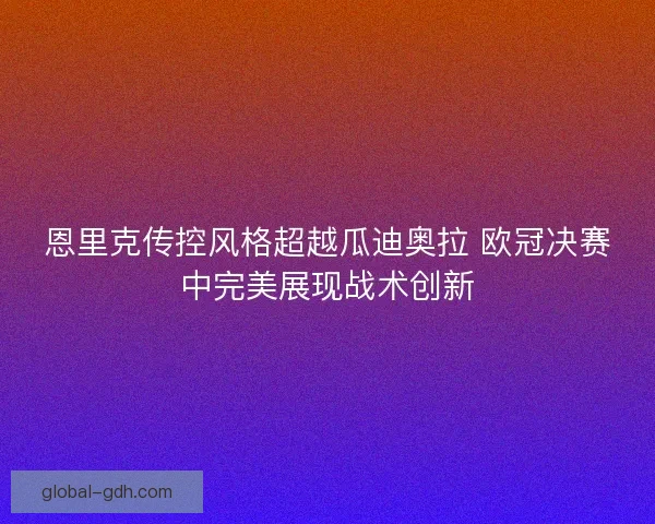 恩里克传控风格超越瓜迪奥拉 欧冠决赛中完美展现战术创新 恩里克传控风格超越瓜迪奥拉 欧冠决赛中完美展现战术创新