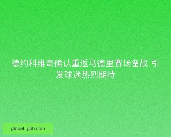 德约科维奇确认重返马德里赛场备战 引发球迷热烈期待