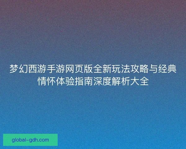 梦幻西游手游网页版全新玩法攻略与经典情怀体验指南深度解析大全 梦幻西游手游网页版全新玩法攻略与经典情怀体验指南深度解析大全