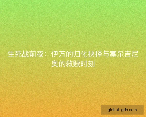 生死战前夜：伊万的归化抉择与塞尔吉尼奥的救赎时刻