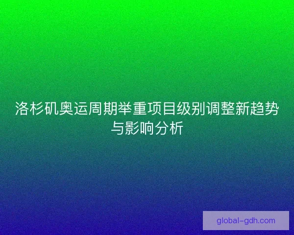 洛杉矶奥运周期举重项目级别调整新趋势与影响分析