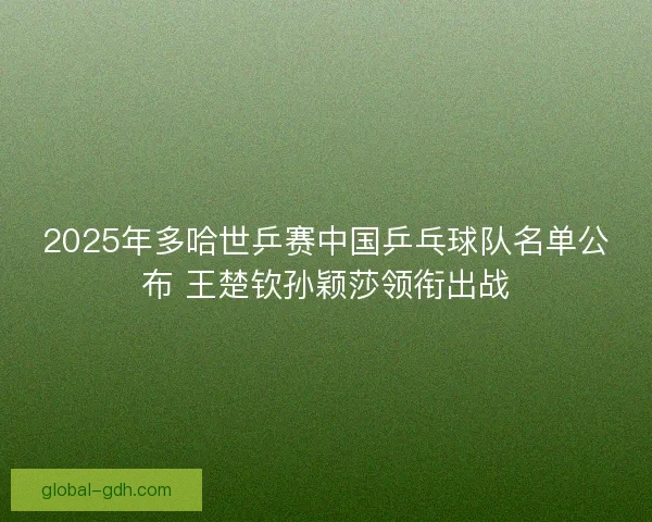 2025年多哈世乒赛中国乒乓球队名单公布 王楚钦孙颖莎领衔出战 2025年多哈世乒赛中国乒乓球队名单公布 王楚钦孙颖莎领衔出战