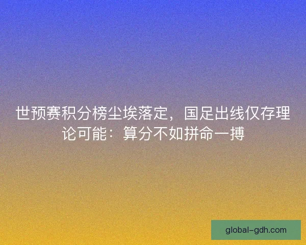 世预赛积分榜尘埃落定，国足出线仅存理论可能：算分不如拼命一搏