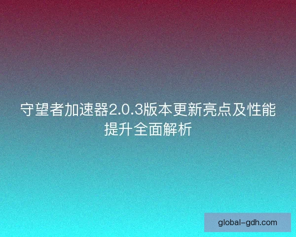 守望者加速器2.0.3版本更新亮点及性能提升全面解析