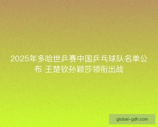 2025年多哈世乒赛中国乒乓球队名单公布 王楚钦孙颖莎领衔出战
