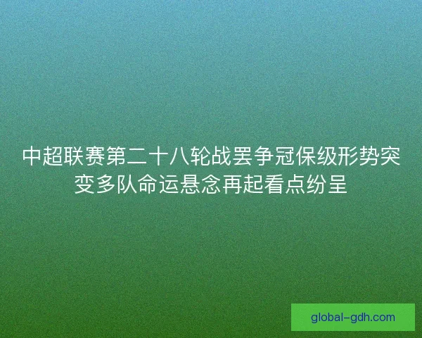 中超联赛第二十八轮战罢争冠保级形势突变多队命运悬念再起看点纷呈