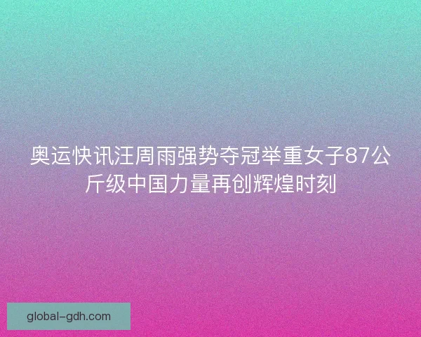 奥运快讯汪周雨强势夺冠举重女子87公斤级中国力量再创辉煌时刻