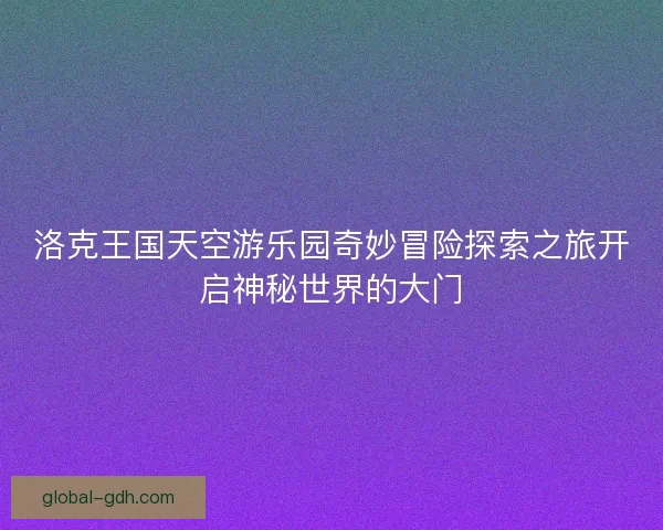 洛克王国天空游乐园奇妙冒险探索之旅开启神秘世界的大门