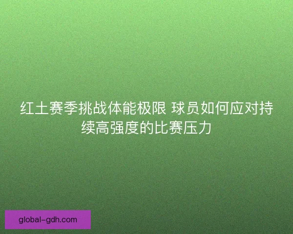 红土赛季挑战体能极限 球员如何应对持续高强度的比赛压力